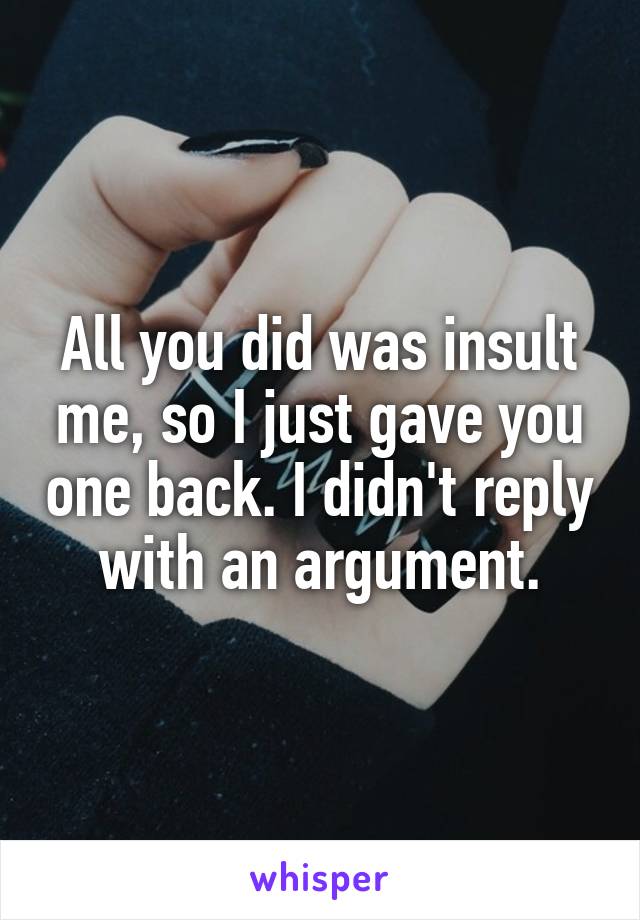 All you did was insult me, so I just gave you one back. I didn't reply with an argument.