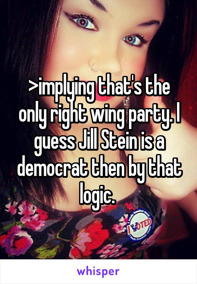 >implying that's the only right wing party. I guess Jill Stein is a democrat then by that logic. 