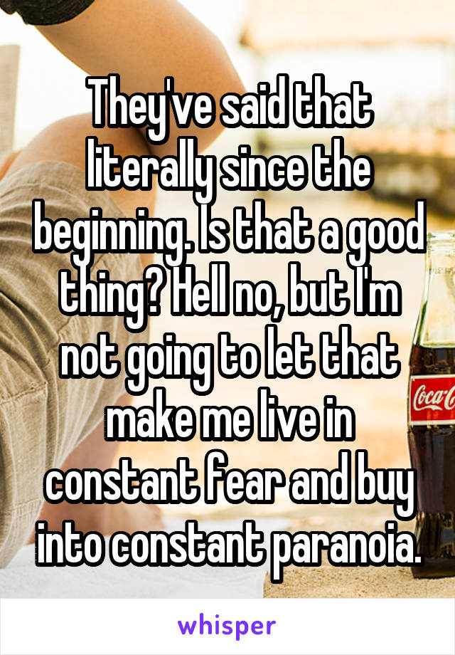 They've said that literally since the beginning. Is that a good thing? Hell no, but I'm not going to let that make me live in constant fear and buy into constant paranoia.