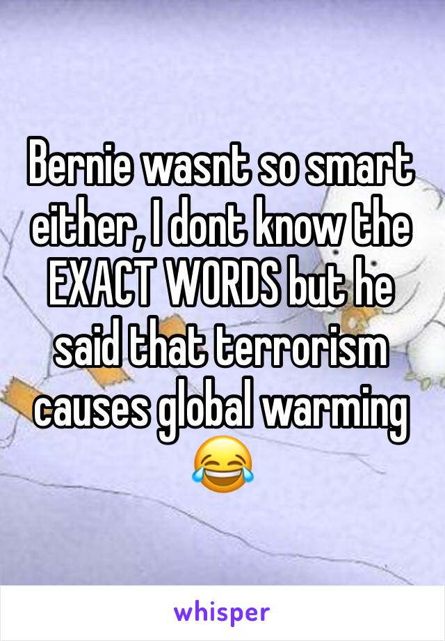 Bernie wasnt so smart either, I dont know the EXACT WORDS but he said that terrorism causes global warming 😂 