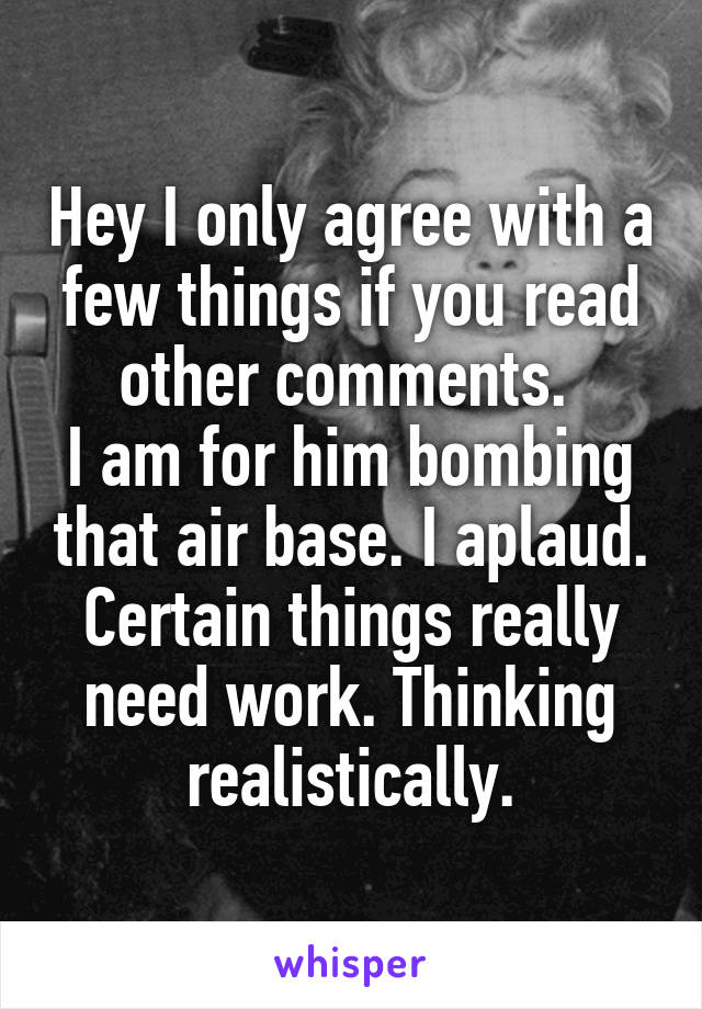 Hey I only agree with a few things if you read other comments. 
I am for him bombing that air base. I aplaud. Certain things really need work. Thinking realistically.