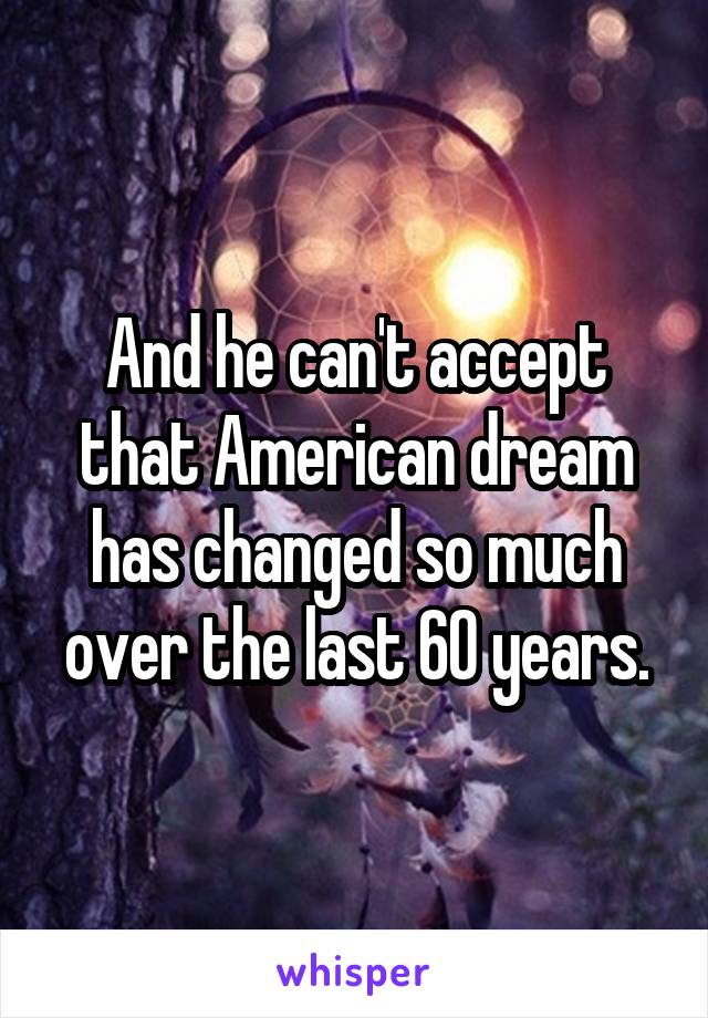 And he can't accept that American dream has changed so much over the last 60 years.