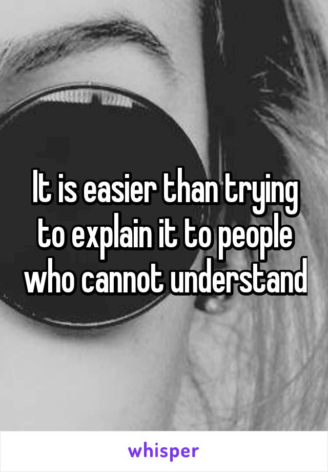 It is easier than trying to explain it to people who cannot understand