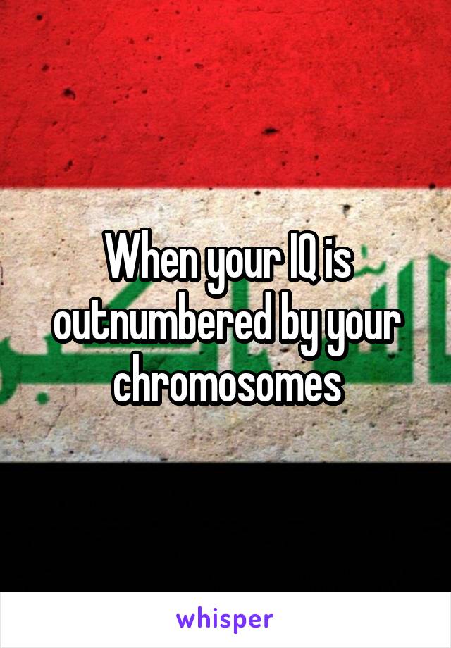 When your IQ is outnumbered by your chromosomes