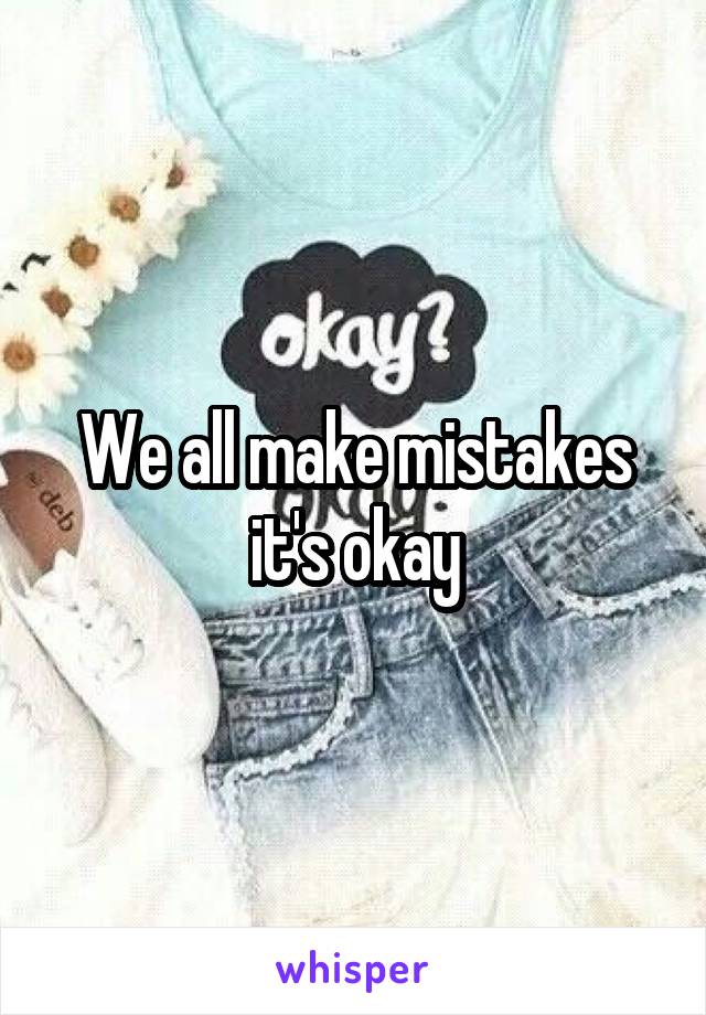 We all make mistakes it's okay