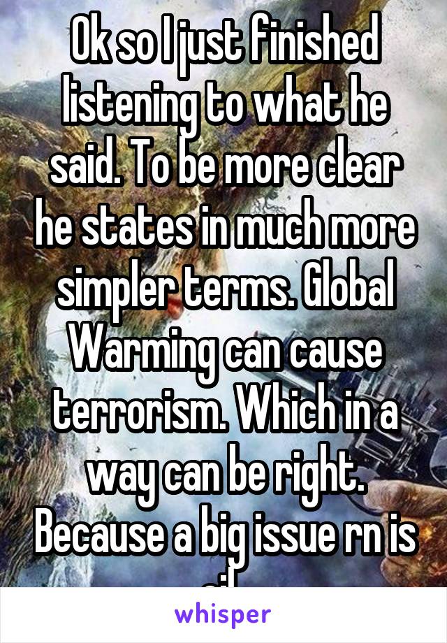 Ok so I just finished listening to what he said. To be more clear he states in much more simpler terms. Global Warming can cause terrorism. Which in a way can be right. Because a big issue rn is oil..