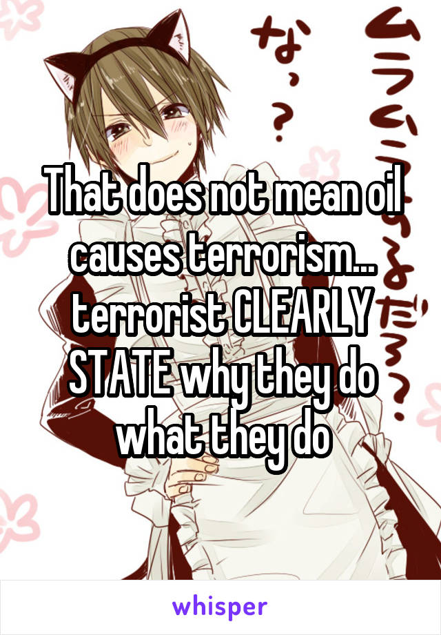 That does not mean oil causes terrorism... terrorist CLEARLY STATE why they do what they do