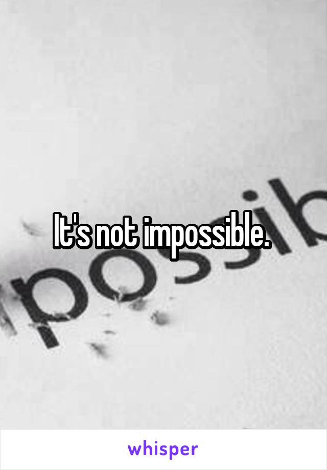 It's not impossible. 