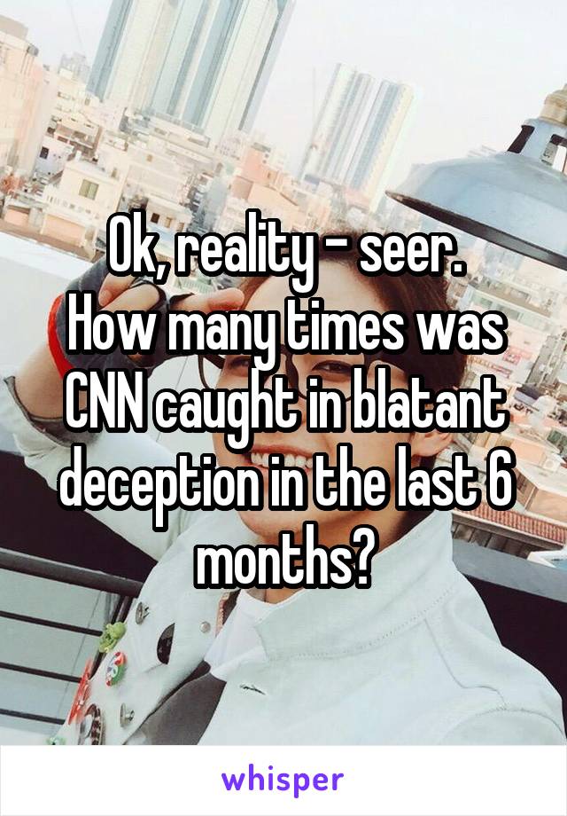 Ok, reality - seer.
How many times was CNN caught in blatant deception in the last 6 months?