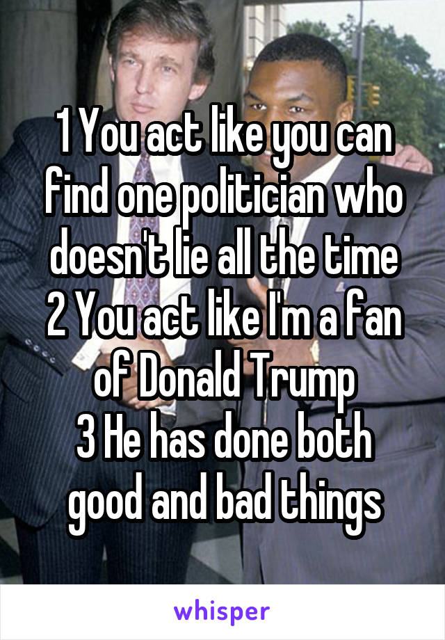 1 You act like you can find one politician who doesn't lie all the time
2 You act like I'm a fan of Donald Trump
3 He has done both good and bad things