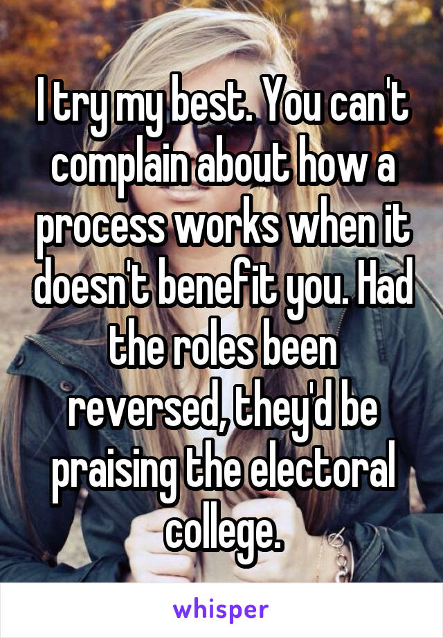 I try my best. You can't complain about how a process works when it doesn't benefit you. Had the roles been reversed, they'd be praising the electoral college.