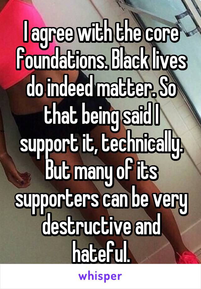 I agree with the core foundations. Black lives do indeed matter. So that being said I support it, technically. But many of its supporters can be very destructive and hateful.