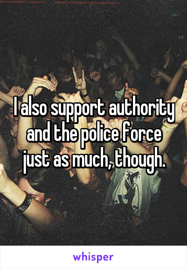 I also support authority and the police force just as much, though.