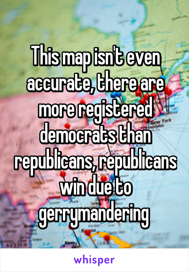 This map isn't even accurate, there are more registered democrats than republicans, republicans win due to gerrymandering 