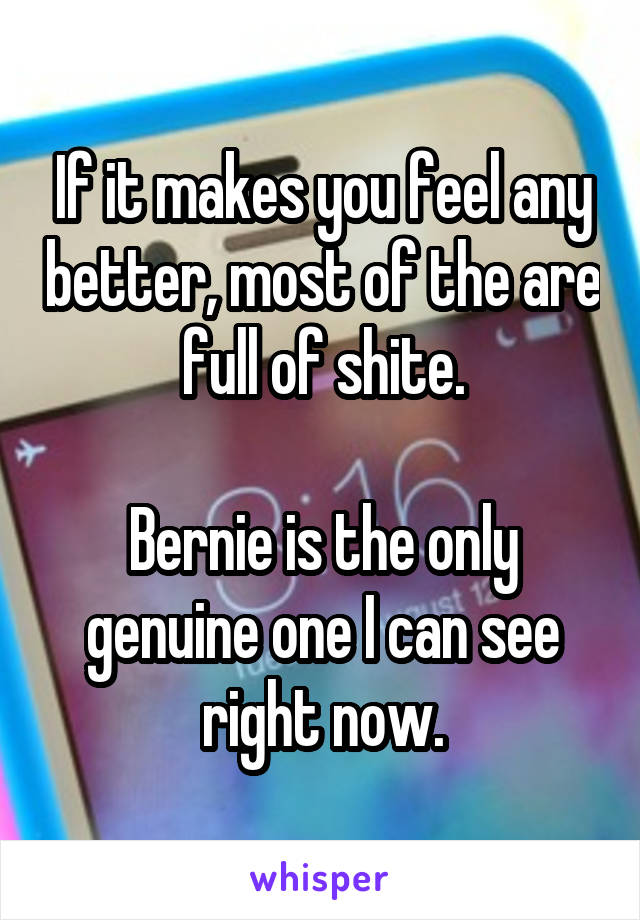 If it makes you feel any better, most of the are full of shite.

Bernie is the only genuine one I can see right now.