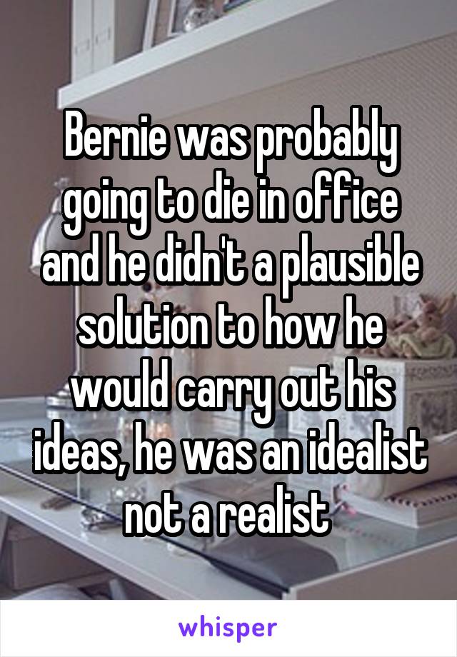 Bernie was probably going to die in office and he didn't a plausible solution to how he would carry out his ideas, he was an idealist not a realist 