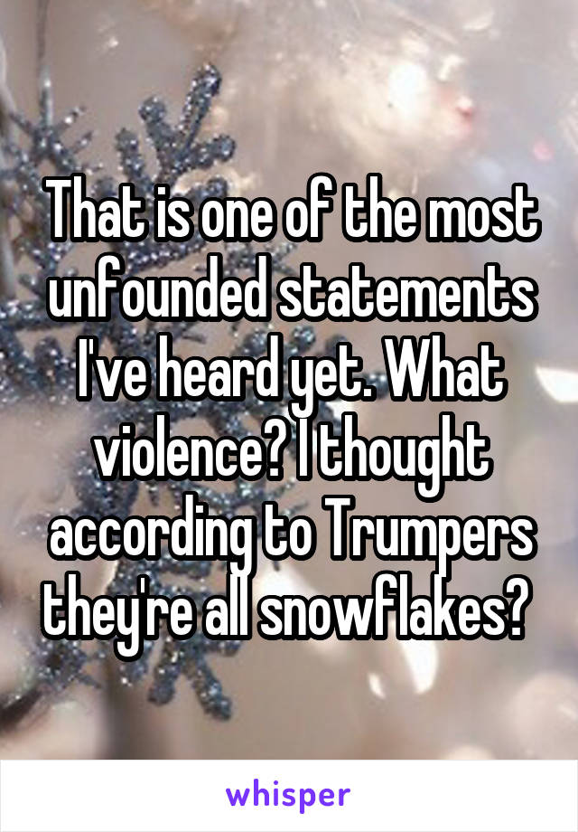 That is one of the most unfounded statements I've heard yet. What violence? I thought according to Trumpers they're all snowflakes? 