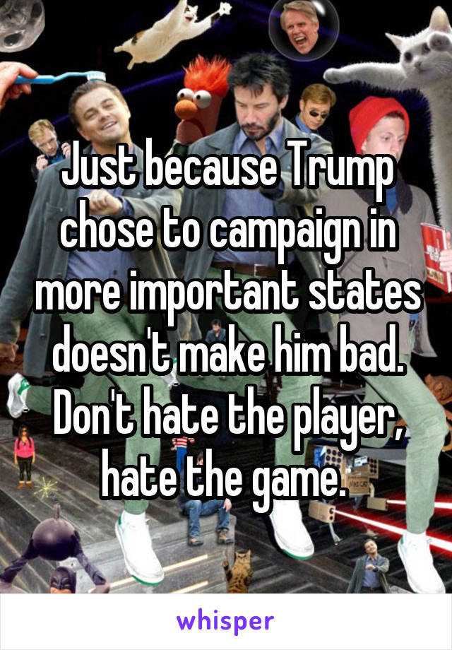 Just because Trump chose to campaign in more important states doesn't make him bad. Don't hate the player, hate the game. 