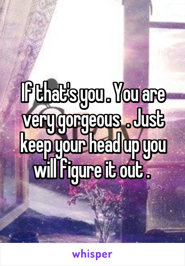 If that's you . You are very gorgeous  . Just keep your head up you will figure it out . 