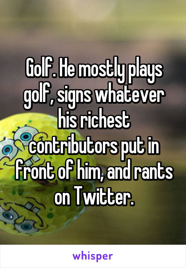 Golf. He mostly plays golf, signs whatever his richest contributors put in front of him, and rants on Twitter.