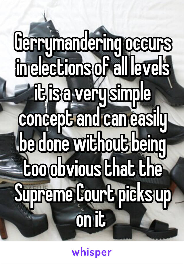 Gerrymandering occurs in elections of all levels it is a very simple concept and can easily be done without being too obvious that the Supreme Court picks up on it 