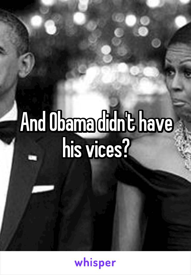 And Obama didn't have his vices?