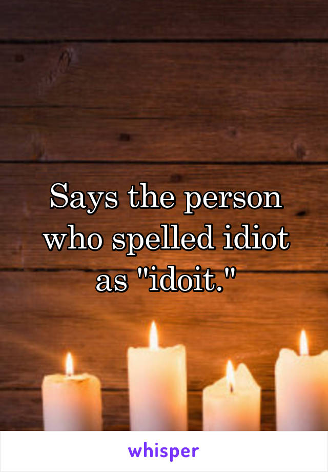 Says the person who spelled idiot as "idoit."