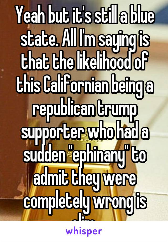 Yeah but it's still a blue state. All I'm saying is that the likelihood of this Californian being a republican trump supporter who had a sudden "ephinany" to admit they were completely wrong is slim.