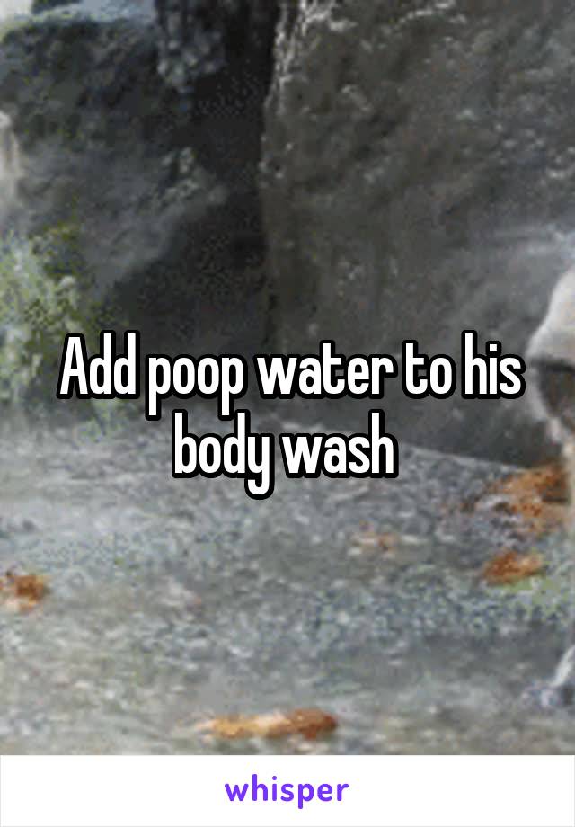 Add poop water to his body wash 