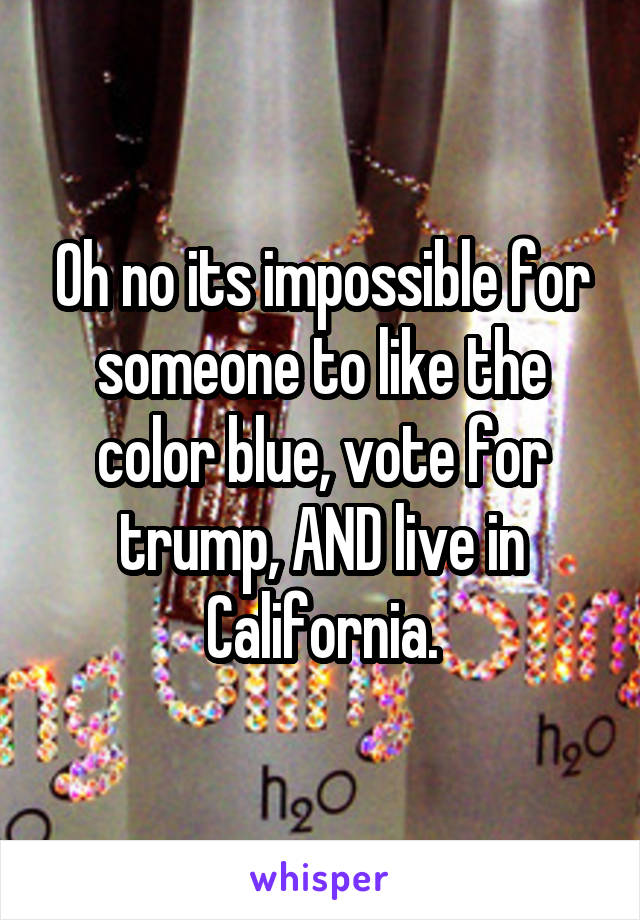 Oh no its impossible for someone to like the color blue, vote for trump, AND live in California.