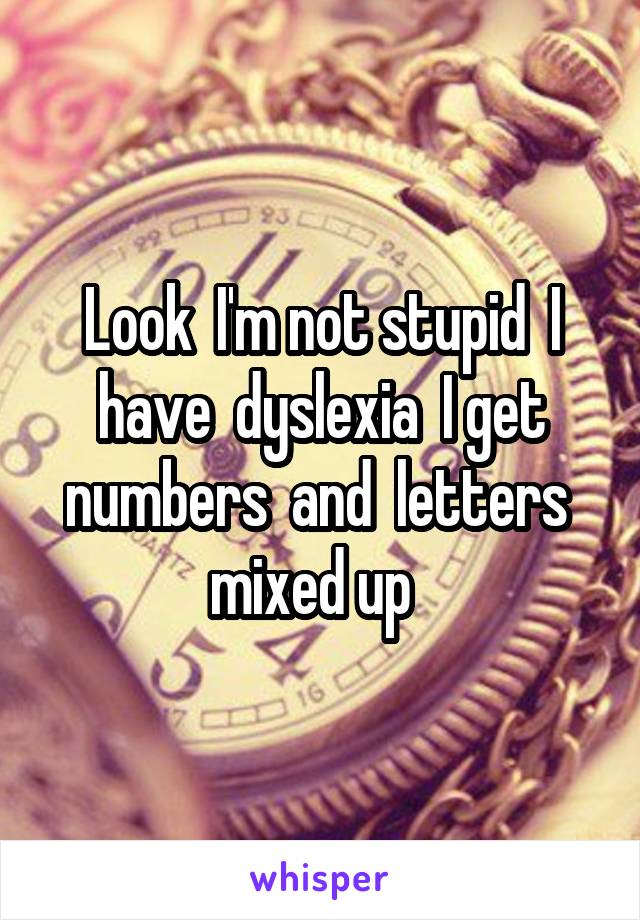 Look  I'm not stupid  I have  dyslexia  I get numbers  and  letters  mixed up  