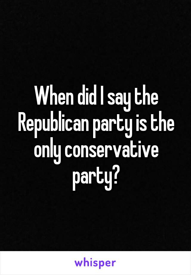 When did I say the Republican party is the only conservative party?