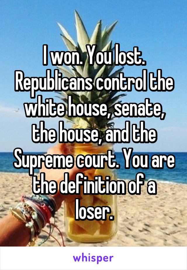  I won. You lost. Republicans control the white house, senate, the house, and the Supreme court. You are the definition of a loser.