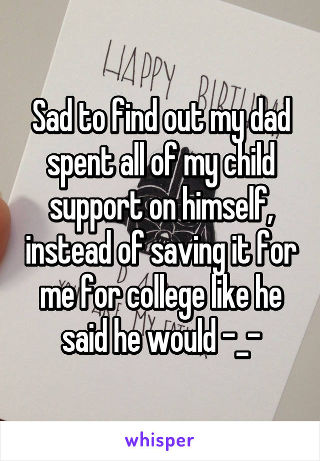 Sad to find out my dad spent all of my child support on himself, instead of saving it for me for college like he said he would -_-