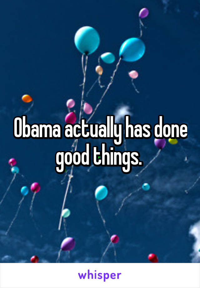 Obama actually has done good things. 