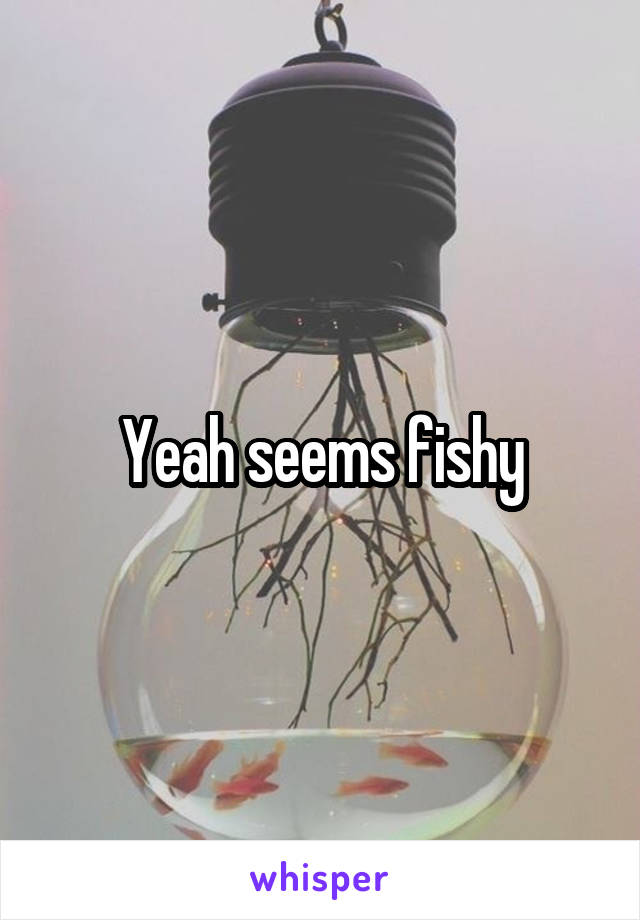 Yeah seems fishy