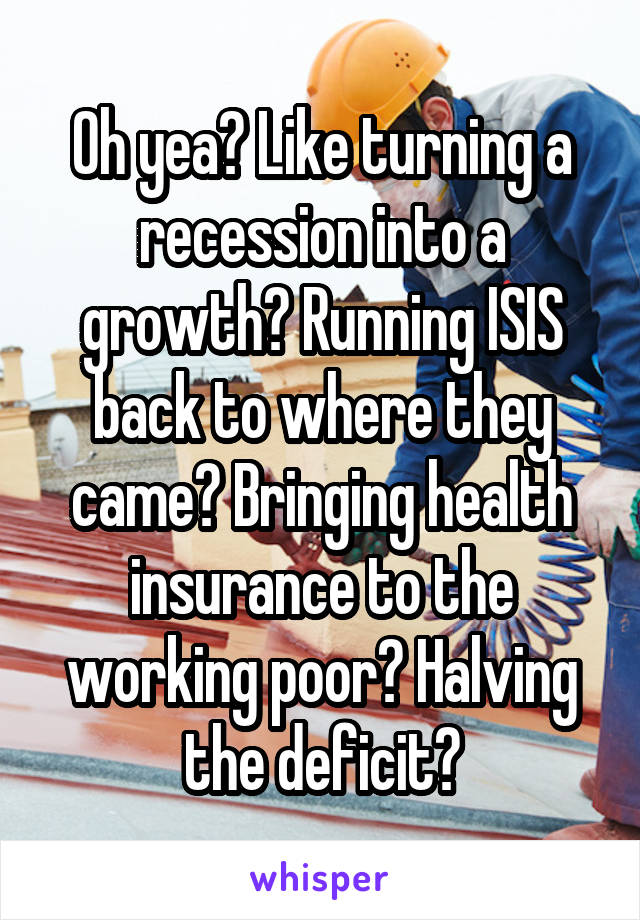 Oh yea? Like turning a recession into a growth? Running ISIS back to where they came? Bringing health insurance to the working poor? Halving the deficit?