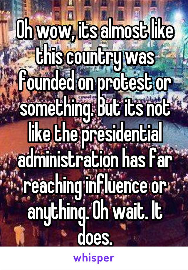 Oh wow, its almost like this country was founded on protest or something. But its not like the presidential administration has far reaching influence or anything. Oh wait. It does.