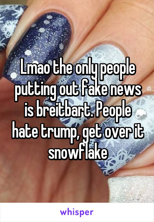 Lmao the only people putting out fake news is breitbart. People hate trump, get over it snowflake