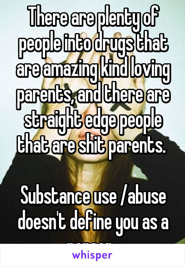 There are plenty of people into drugs that are amazing kind loving parents, and there are straight edge people that are shit parents. 

Substance use /abuse doesn't define you as a person. 
