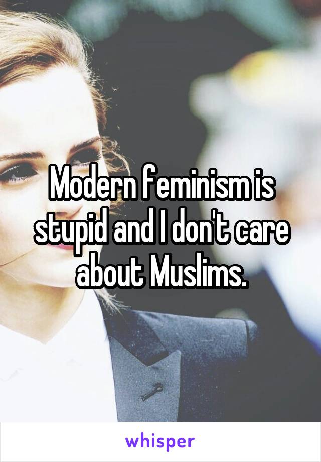 Modern feminism is stupid and I don't care about Muslims.