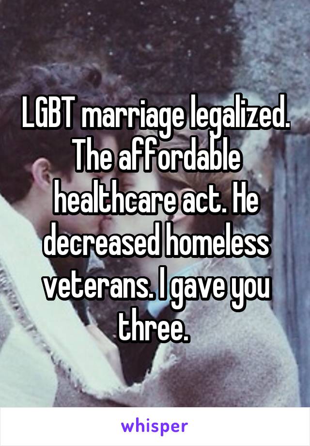 LGBT marriage legalized. The affordable healthcare act. He decreased homeless veterans. I gave you three. 