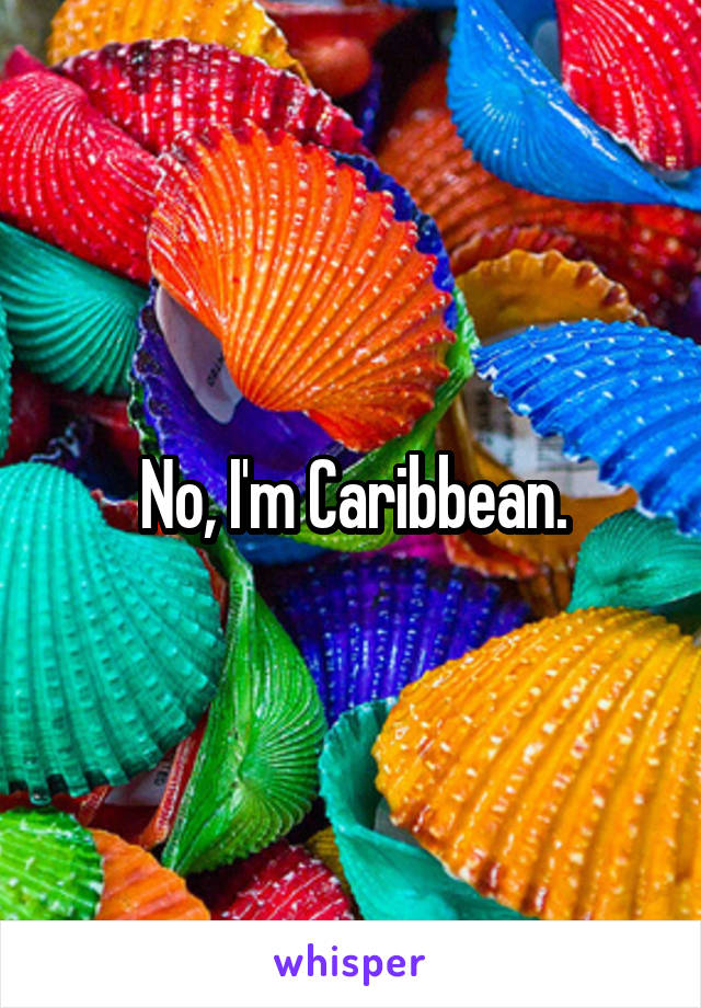 No, I'm Caribbean.