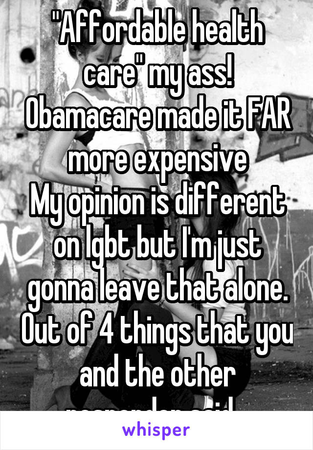 "Affordable health care" my ass! Obamacare made it FAR more expensive
My opinion is different on lgbt but I'm just gonna leave that alone. Out of 4 things that you and the other responder said...