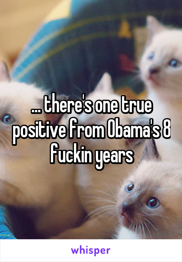 ... there's one true positive from Obama's 8 fuckin years