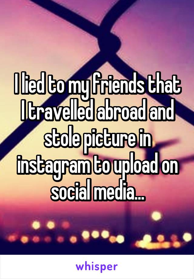 I lied to my friends that I travelled abroad and stole picture in instagram to upload on social media...