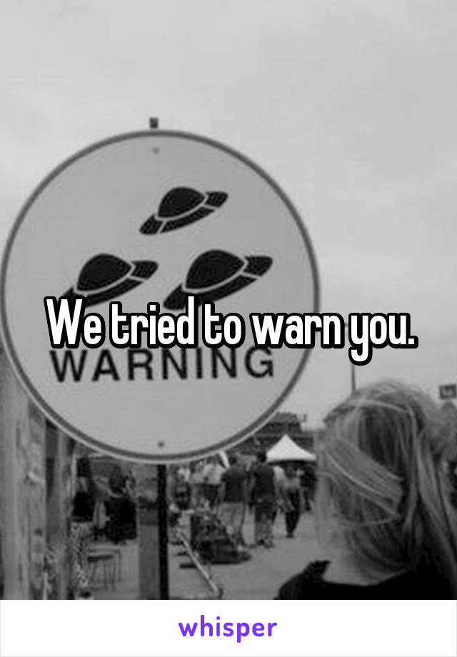 We tried to warn you.