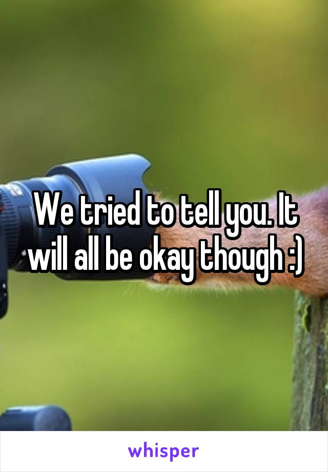 We tried to tell you. It will all be okay though :)