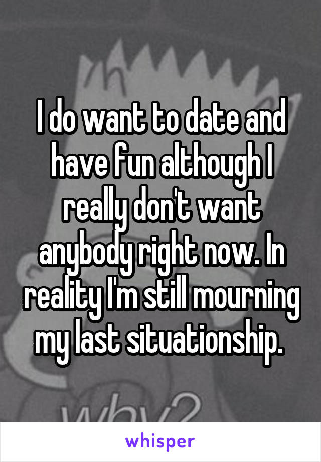 I do want to date and have fun although I really don't want anybody right now. In reality I'm still mourning my last situationship. 