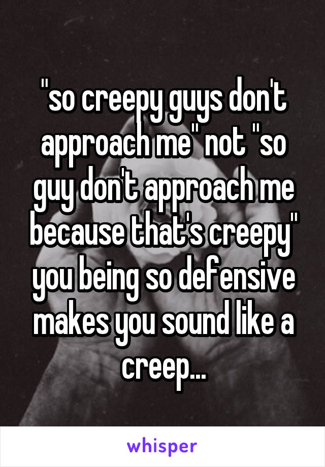 "so creepy guys don't approach me" not "so guy don't approach me because that's creepy" you being so defensive makes you sound like a creep...